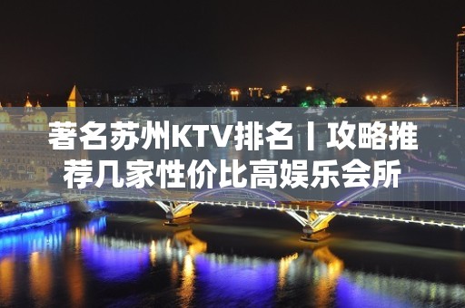 著名苏州KTV排名丨攻略推荐几家性价比高娱乐会所