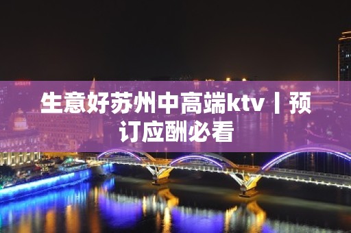 生意好苏州中高端ktv丨预订应酬必看