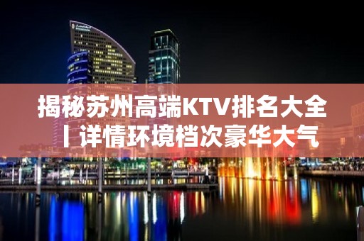 揭秘苏州高端KTV排名大全丨详情环境档次豪华大气