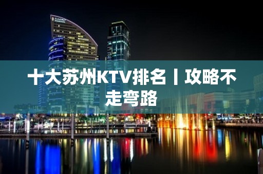 十大苏州KTV排名丨攻略不走弯路