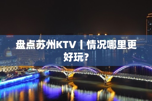 盘点苏州KTV丨情况哪里更好玩？