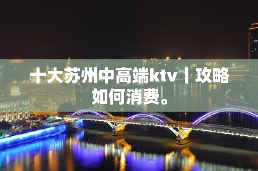 十大苏州中高端ktv丨攻略如何消费。