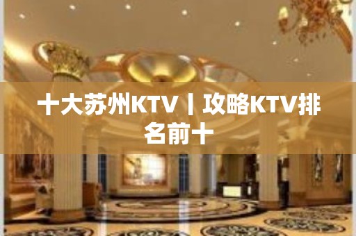 十大苏州KTV丨攻略KTV排名前十