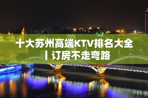 十大苏州高端KTV排名大全丨订房不走弯路