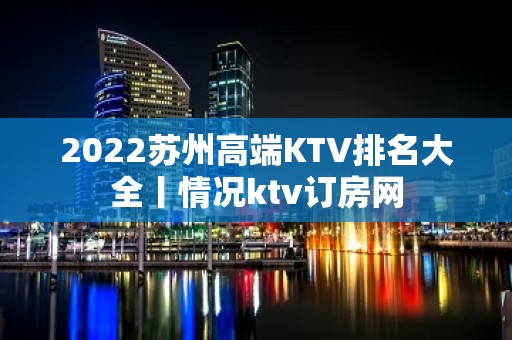 2022苏州高端KTV排名大全丨情况ktv订房网