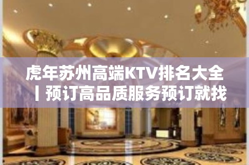 虎年苏州高端KTV排名大全丨预订高品质服务预订就找我