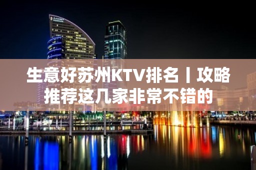 生意好苏州KTV排名丨攻略推荐这几家非常不错的