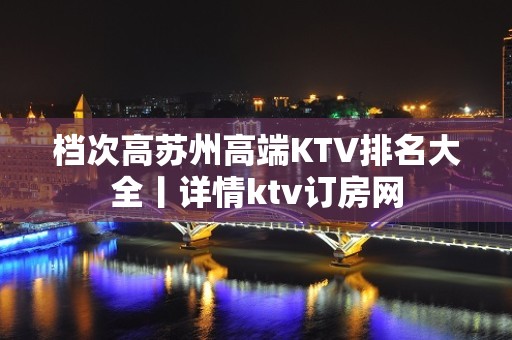 档次高苏州高端KTV排名大全丨详情ktv订房网