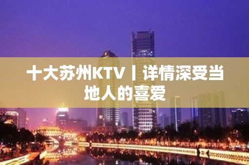 十大苏州KTV丨详情深受当地人的喜爱