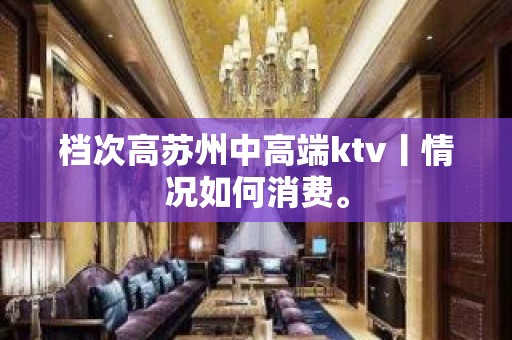 档次高苏州中高端ktv丨情况如何消费。