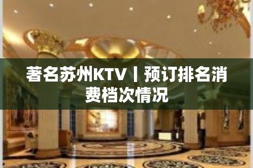 著名苏州KTV丨预订排名消费档次情况