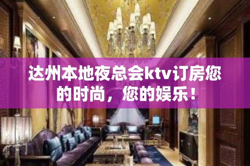 达州本地夜总会ktv订房您的时尚，您的娱乐！