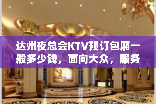 达州夜总会KTV预订包厢一般多少钱，面向大众，服务大众！