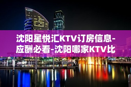 沈阳星悦汇KTV订房信息-应酬必看-沈阳哪家KTV比较好