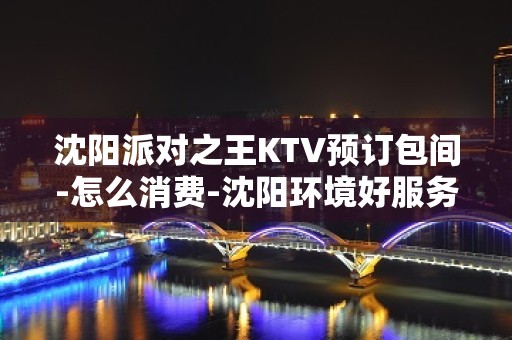 沈阳派对之王KTV预订包间-怎么消费-沈阳环境好服务好的Ktv