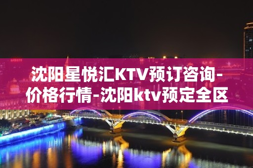 沈阳星悦汇KTV预订咨询-价格行情-沈阳ktv预定全区可安排！