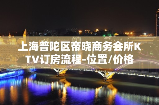 上海普陀区帝晓商务会所KTV订房流程-位置/价格