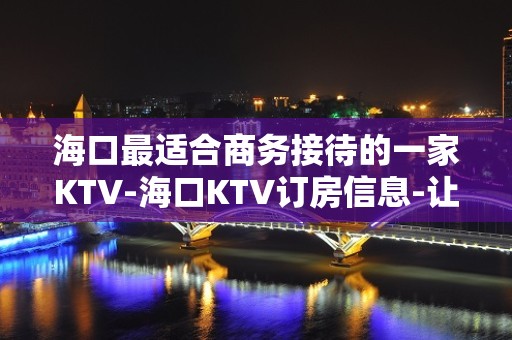 海口最适合商务接待的一家KTV-海口KTV订房信息-让人流连忘返