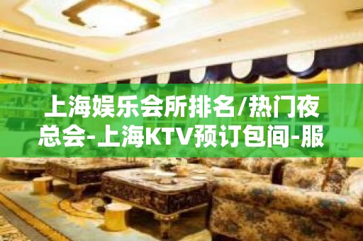 上海娱乐会所排名/热门夜总会-上海KTV预订包间-服务超好