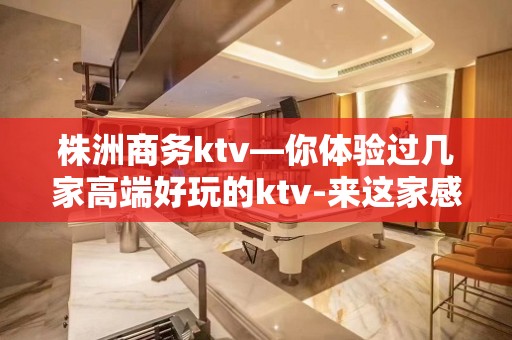 株洲商务ktv—你体验过几家高端好玩的ktv-来这家感受一下