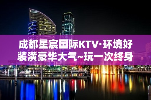 成都星宸国际KTV·环境好装潢豪华大气~玩一次终身难忘