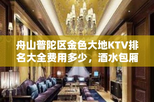 舟山普陀区金色大地KTV排名大全费用多少，酒水包厢价格。