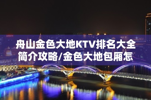 舟山金色大地KTV排名大全简介攻略/金色大地包厢怎么预定。