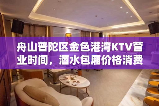 舟山普陀区金色港湾KTV营业时间，酒水包厢价格消费表。