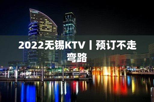 2022无锡KTV丨预订不走弯路