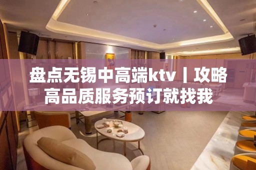 盘点无锡中高端ktv丨攻略高品质服务预订就找我