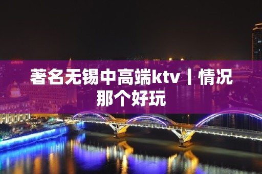 著名无锡中高端ktv丨情况那个好玩