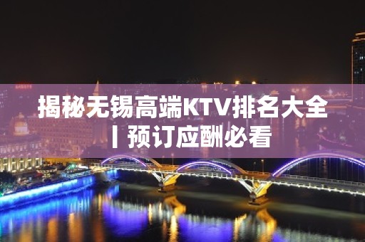 揭秘无锡高端KTV排名大全丨预订应酬必看