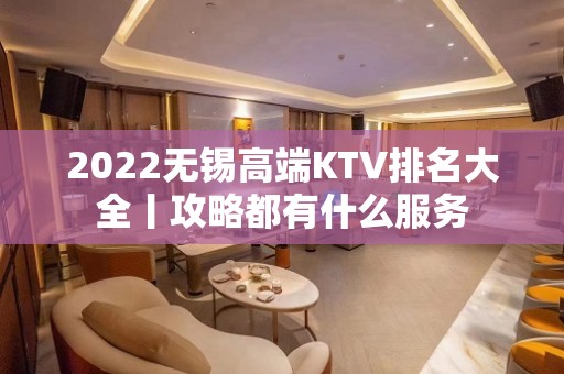 2022无锡高端KTV排名大全丨攻略都有什么服务