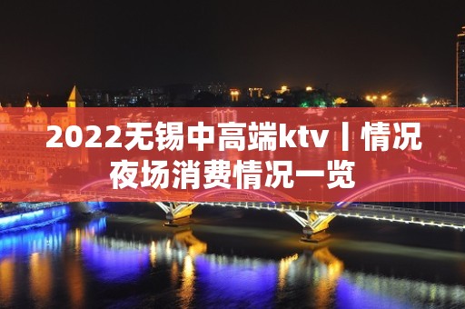 2022无锡中高端ktv丨情况夜场消费情况一览