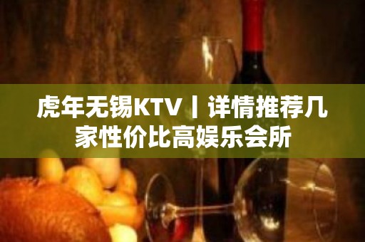 虎年无锡KTV丨详情推荐几家性价比高娱乐会所