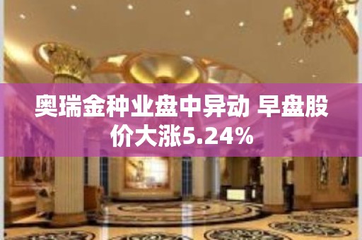 奥瑞金种业盘中异动 早盘股价大涨5.24%