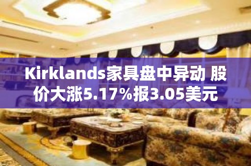 Kirklands家具盘中异动 股价大涨5.17%报3.05美元