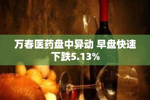 万春医药盘中异动 早盘快速下跌5.13%