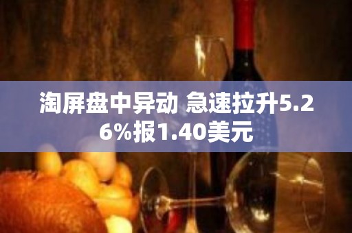 淘屏盘中异动 急速拉升5.26%报1.40美元