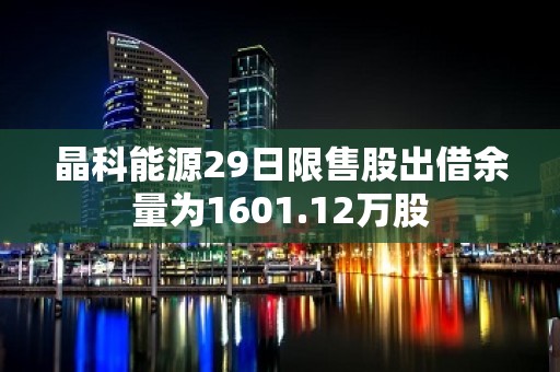 晶科能源29日限售股出借余量为1601.12万股