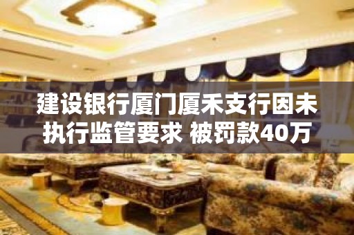 建设银行厦门厦禾支行因未执行监管要求 被罚款40万元