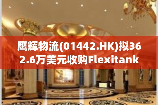 鹰辉物流(01442.HK)拟362.6万美元收购Flexitank Solutions 全部股份