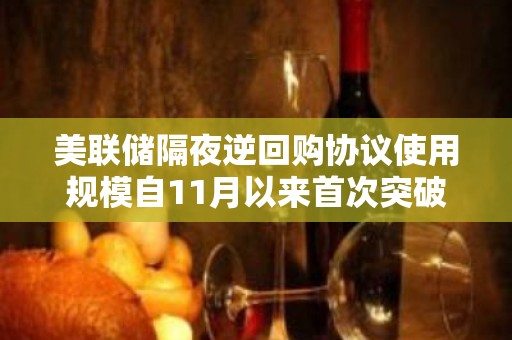 美联储隔夜逆回购协议使用规模自11月以来首次突破1万亿美元