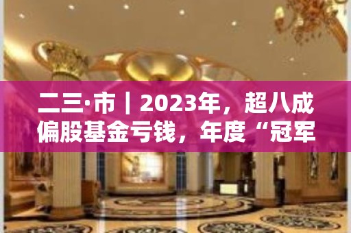 二三·市｜2023年，超八成偏股基金亏钱，年度“冠军基”花落广发