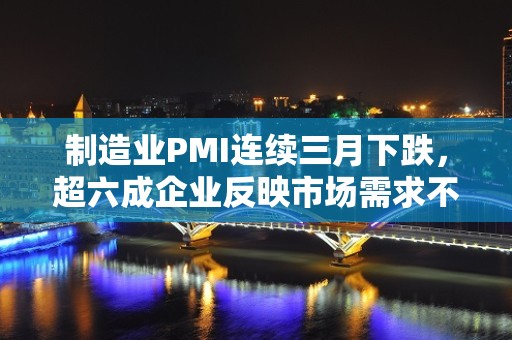 制造业PMI连续三月下跌，超六成企业反映市场需求不足