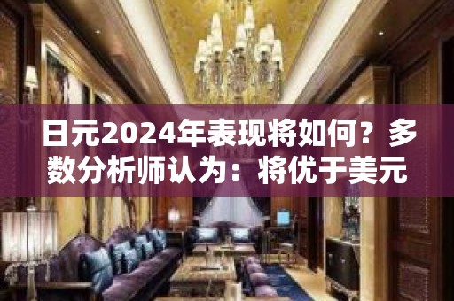 日元2024年表现将如何？多数分析师认为：将优于美元和欧元