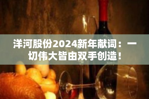 洋河股份2024新年献词：一切伟大皆由双手创造！