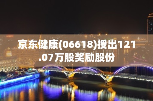 京东健康(06618)授出121.07万股奖励股份