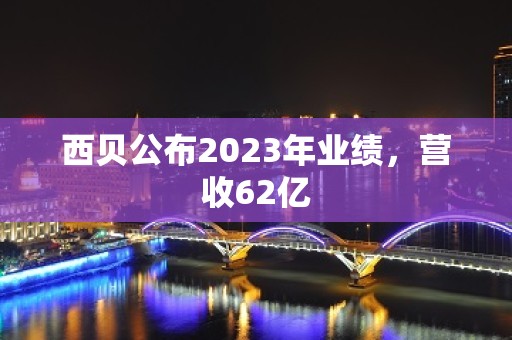 西贝公布2023年业绩，营收62亿