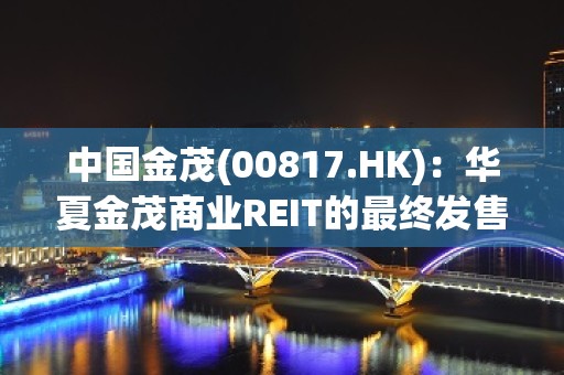 中国金茂(00817.HK)：华夏金茂商业REIT的最终发售价已厘定为每份基金份额2.67元